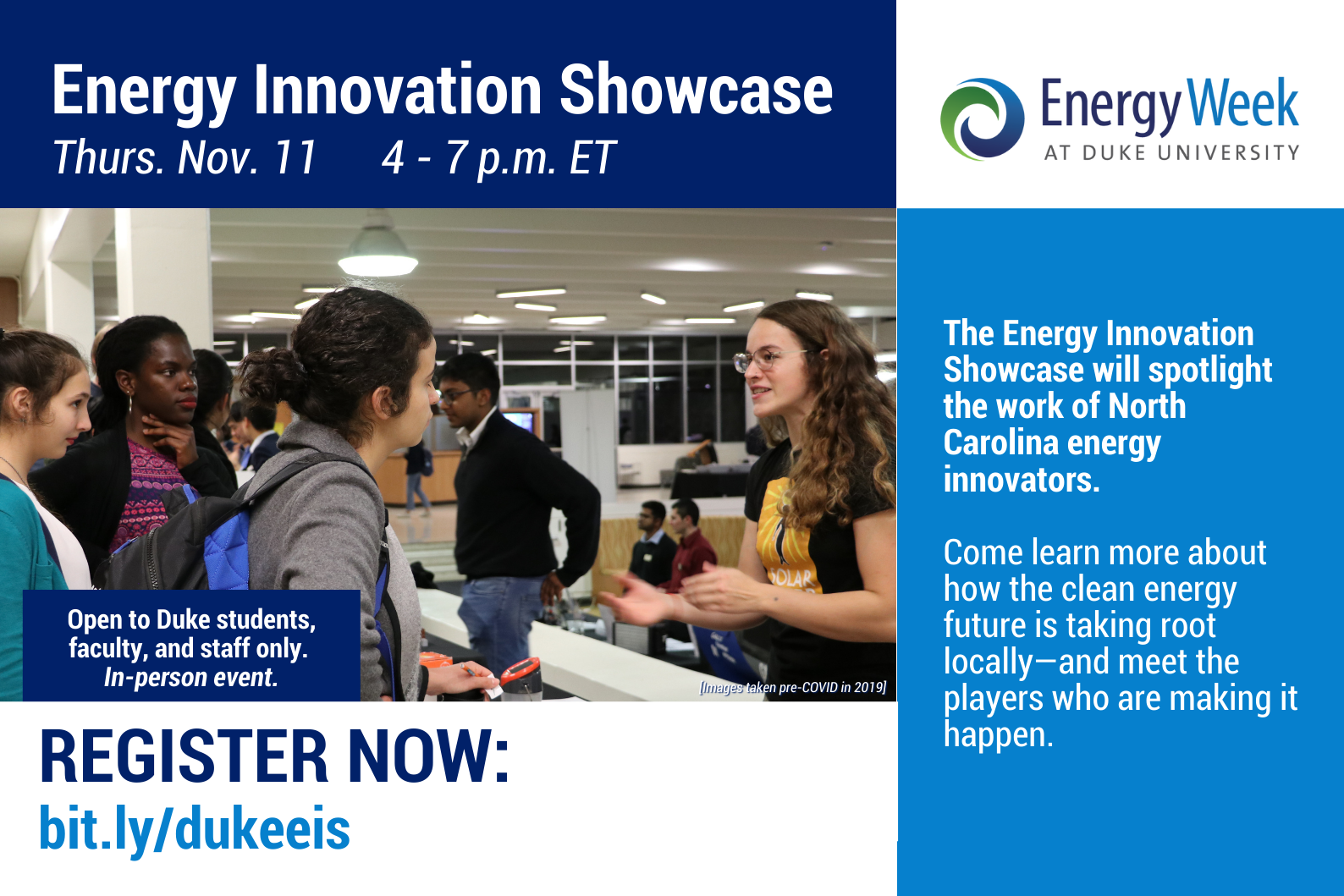 Logo: Energy Week at Duke, Image: Students talking Text: Energy Innovation Showcase Thurs. Nov. 11 4-7pm ET, Open to Duke students, faculty, and staff only. In-person event. Register now: bit.ly/dukeeis, The Energy Innovation Showcase will spotlight the work of North Carolina energy innovators. Come learn more about how the clean energy future is taking root locally - and meet the players who are making it happen.